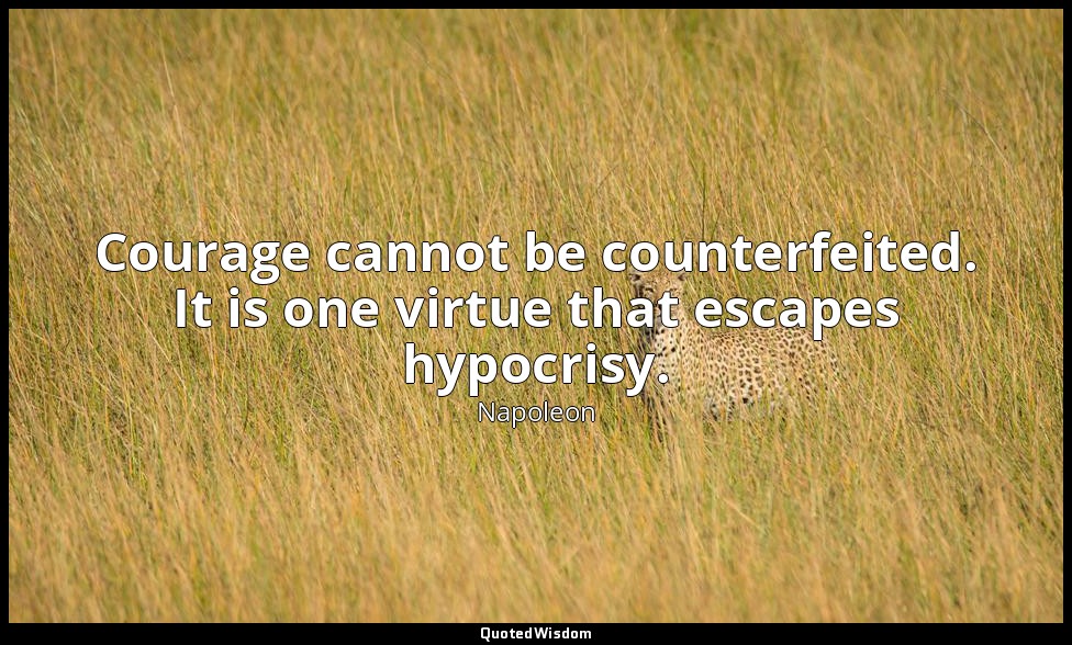 Courage cannot be counterfeited. It is one virtue that escapes hypocrisy. — Napoleon