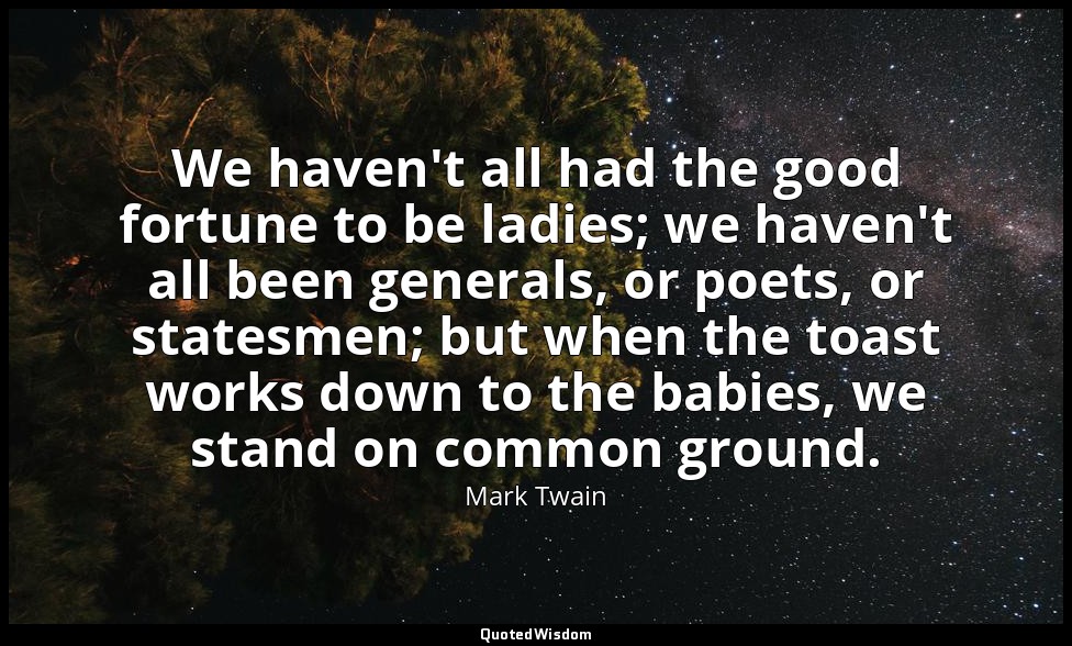 We haven't all had the good fortune to be ladies; we haven't all been generals,  — Mark Twain