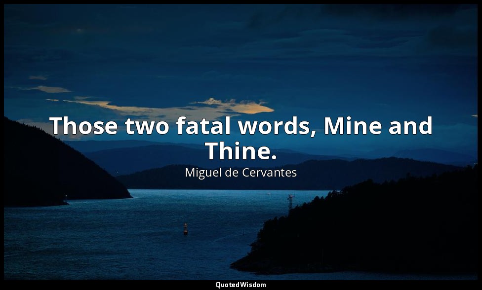 Those two fatal words, Mine and Thine. — Miguel de Cervantes