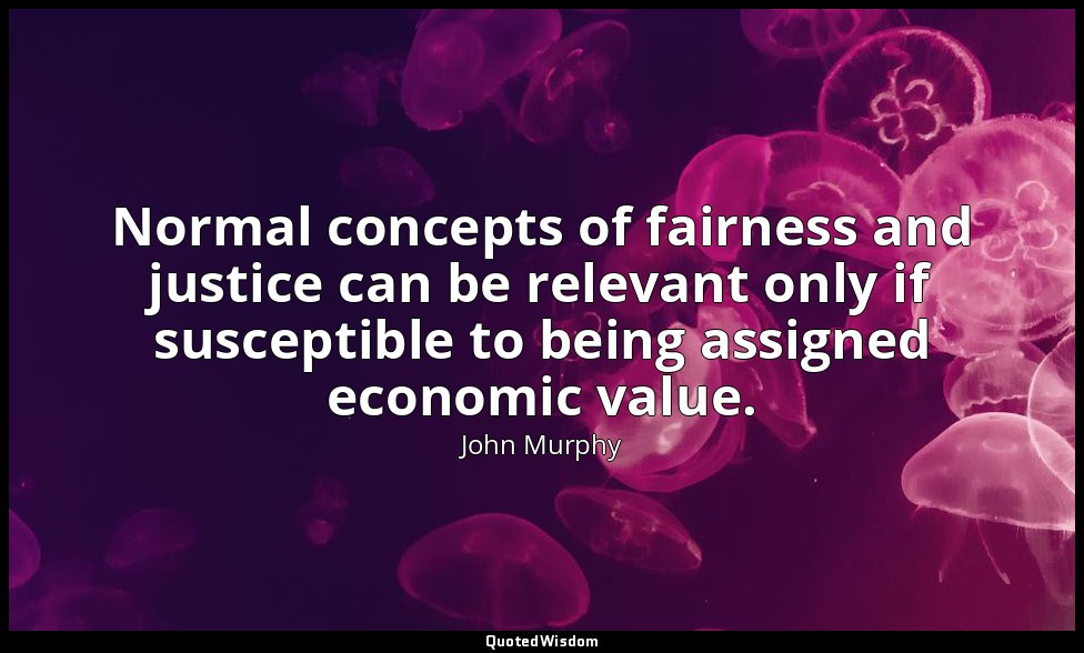 Normal concepts of fairness and justice can be relevant only if susceptible to b — John Murphy