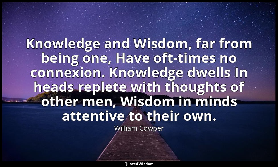 Knowledge and Wisdom, far from being one, Have oft-times no connexion. Knowledge — William Cowper