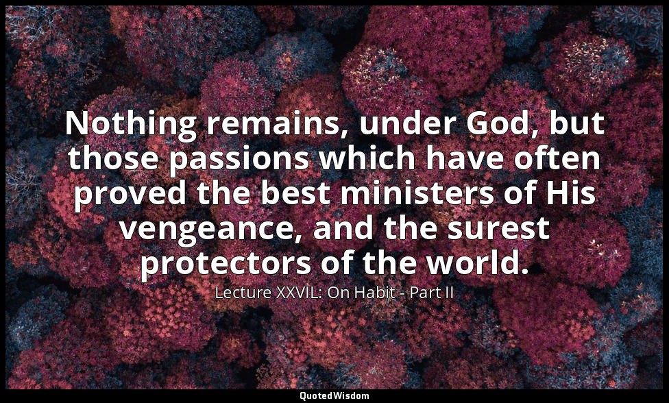 Nothing remains, under God, but those passions which have often proved the best  — Lecture XXVIL: On Habit - Part II