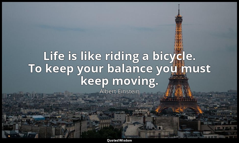 Life is like riding a bicycle. To keep your balance you must keep moving. — Albert Einstein
