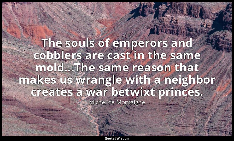 The souls of emperors and cobblers are cast in the same mold...The same reason t — Michel de Montaigne