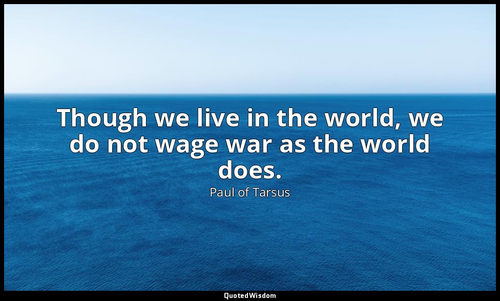 Though we live in the world, we do not wage war as the world does. — Paul of Tarsus