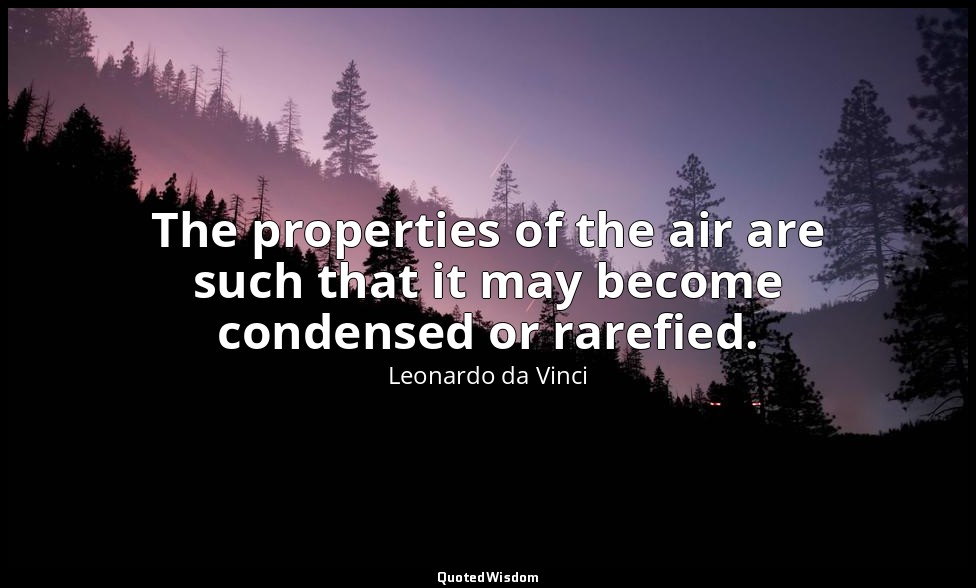 The properties of the air are such that it may become condensed or rarefied. — Leonardo da Vinci