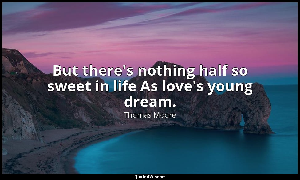 But there's nothing half so sweet in life As love's young dream. — Thomas Moore