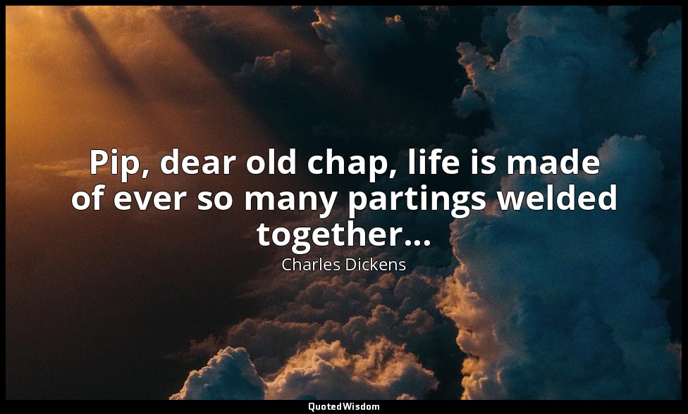 Pip, dear old chap, life is made of ever so many partings welded together... — Charles Dickens