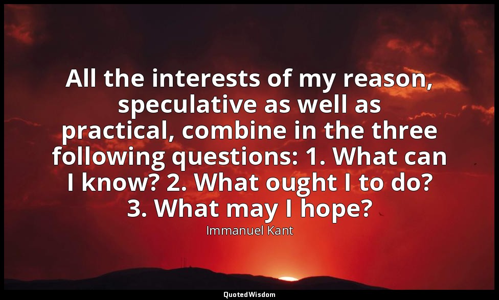 All the interests of my reason, speculative as well as practical, combine in the — Immanuel Kant