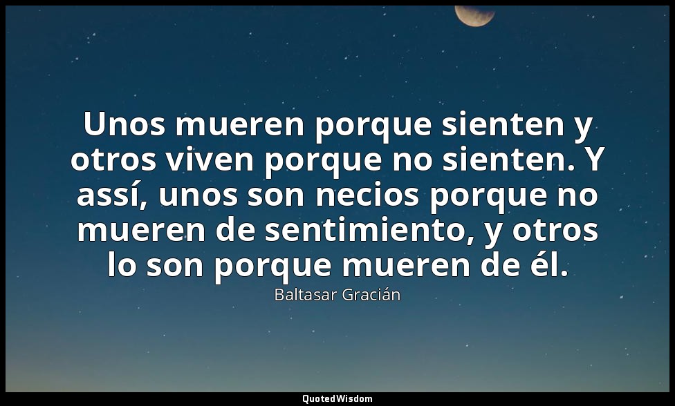 Unos mueren porque sienten y otros viven porque no sienten. Y assí, unos son nec — Baltasar Gracián