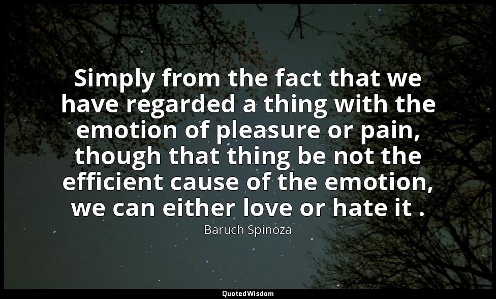Simply from the fact that we have regarded a thing with the emotion of pleasure  — Baruch Spinoza