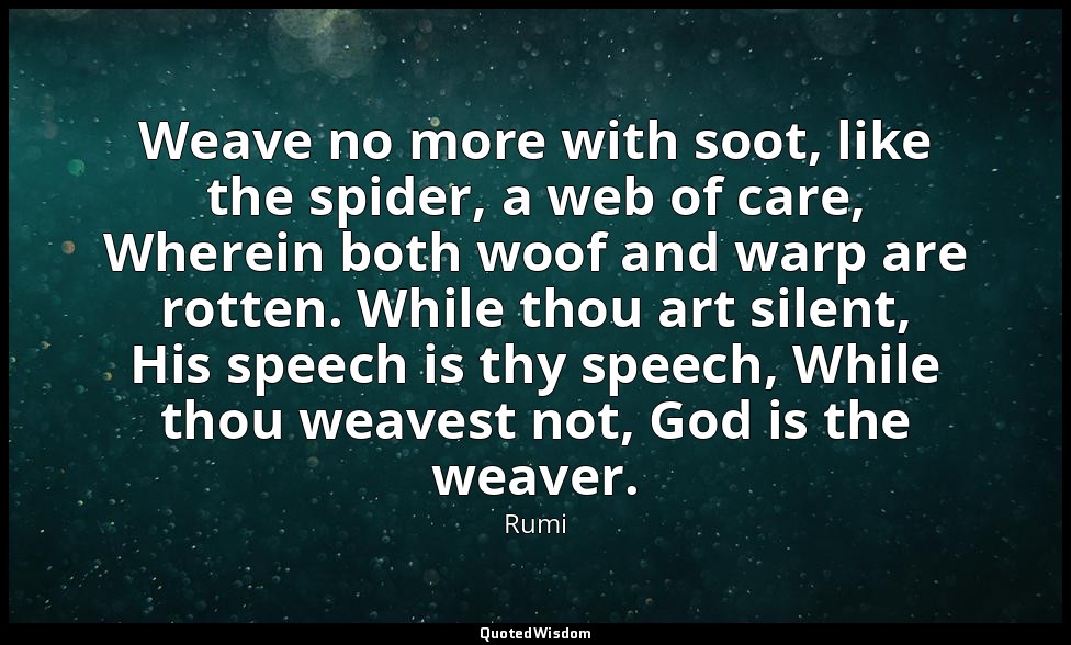 Weave no more with soot, like the spider, a web of care, Wherein both woof and w — Rumi