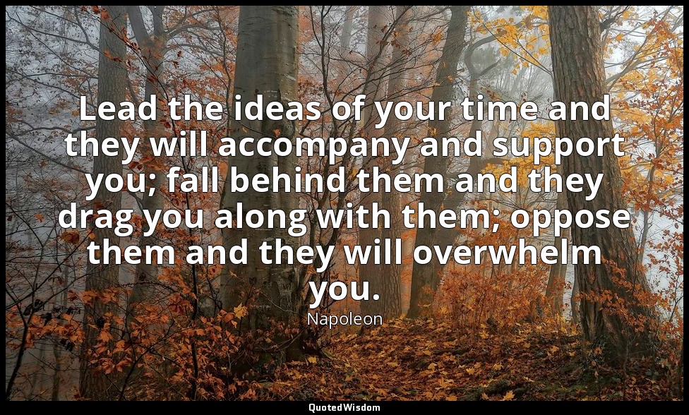 Lead the ideas of your time and they will accompany and support you; fall behind — Napoleon