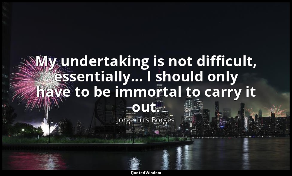 My undertaking is not difficult, essentially... I should only have to be immorta — Jorge Luis Borges