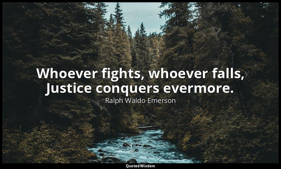 Whoever fights, whoever falls, Justice conquers evermore. — Ralph Waldo Emerson