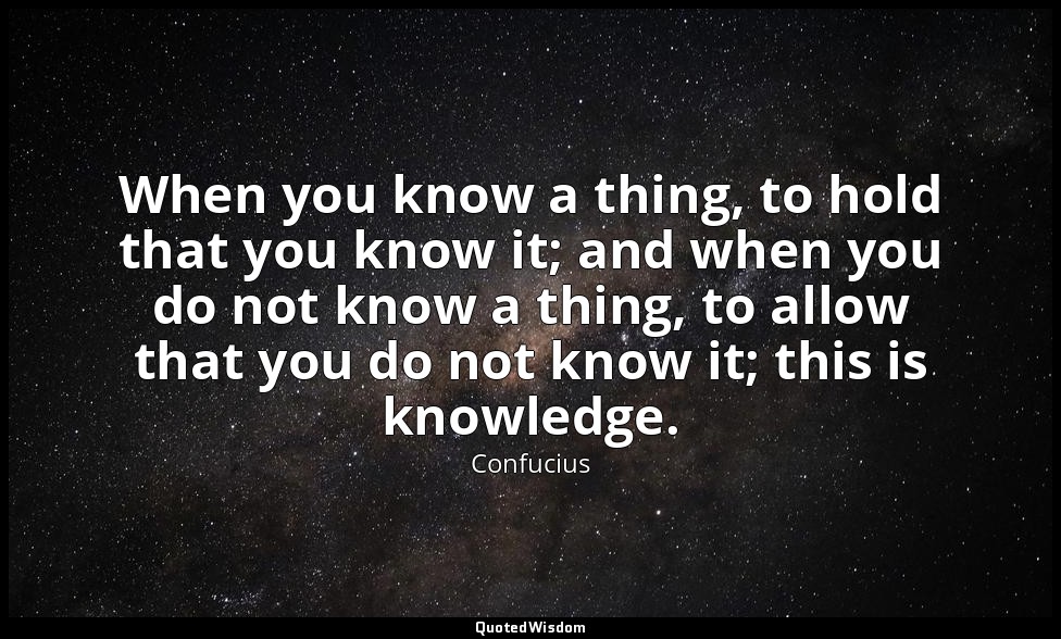 When you know a thing, to hold that you know it; and when you do not know a thin — Confucius
