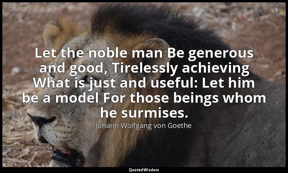 Let the noble man Be generous and good, Tirelessly achieving What is just and us — Johann Wolfgang von Goethe