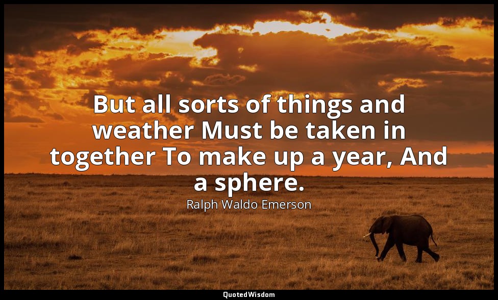 But all sorts of things and weather Must be taken in together To make up a year, — Ralph Waldo Emerson