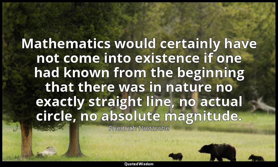 Mathematics would certainly have not come into existence if one had known from t — Friedrich Nietzsche