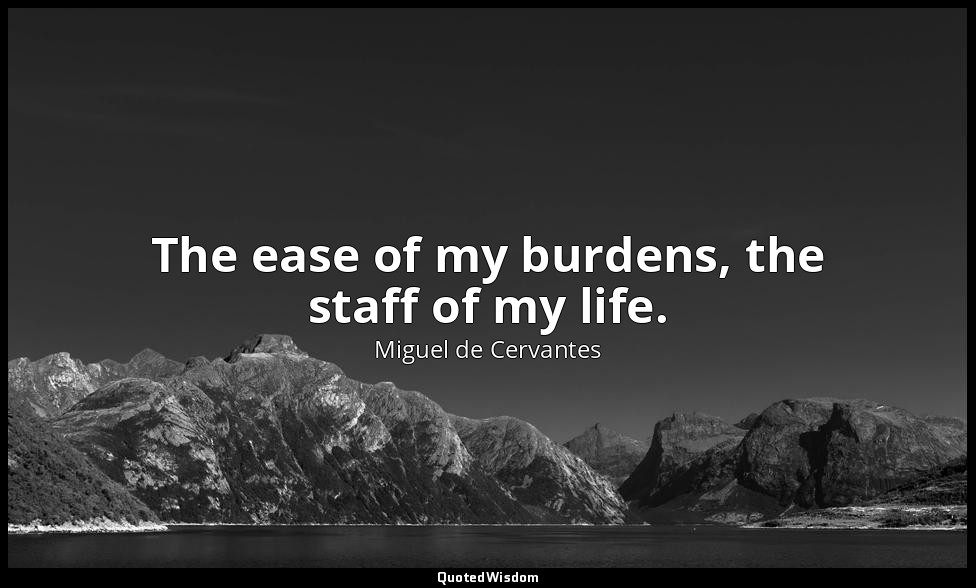 The ease of my burdens, the staff of my life. — Miguel de Cervantes