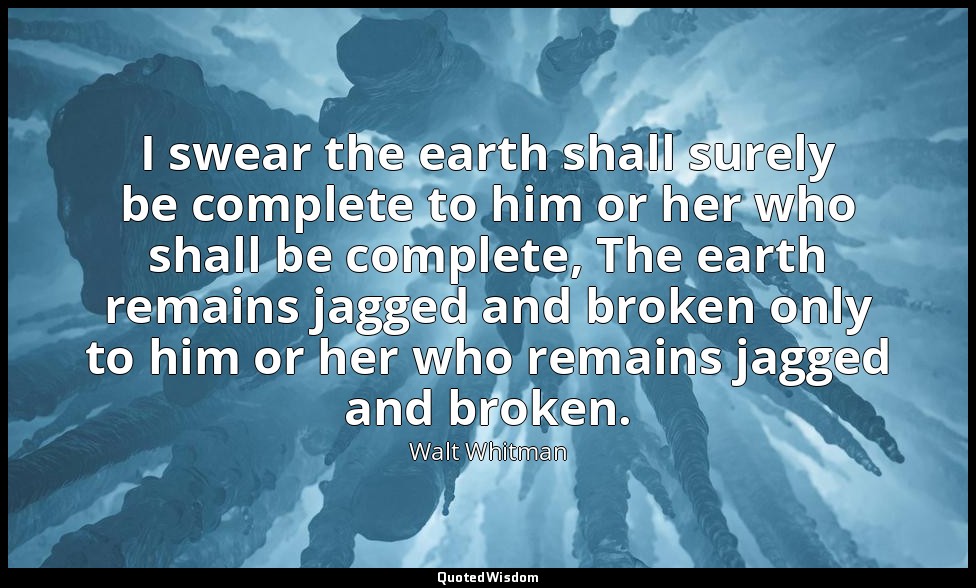 I swear the earth shall surely be complete to him or her who shall be complete,  — Walt Whitman