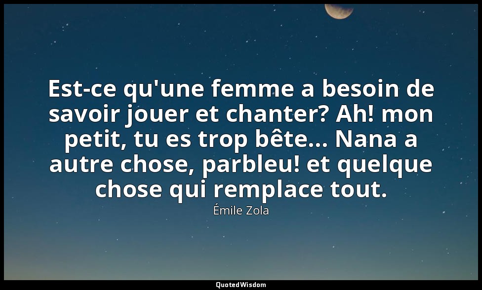 Est-ce qu'une femme a besoin de savoir jouer et chanter? Ah! mon petit, tu es tr — Émile Zola