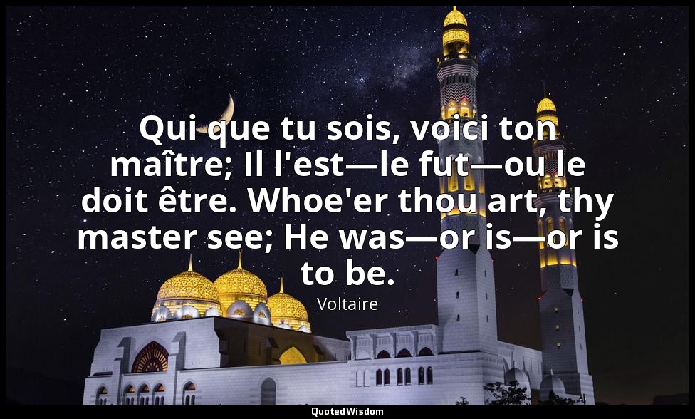 Qui que tu sois, voici ton maître; Il l'est—le fut—ou le doit être. Whoe'er thou — Voltaire