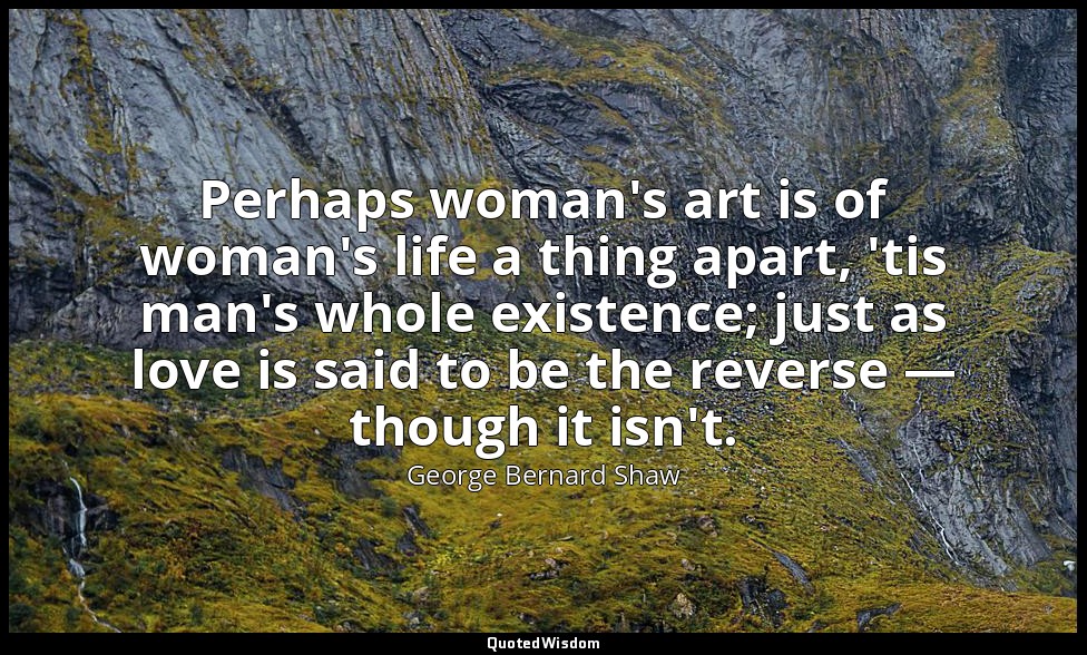 Perhaps woman's art is of woman's life a thing apart, 'tis man's whole existence — George Bernard Shaw