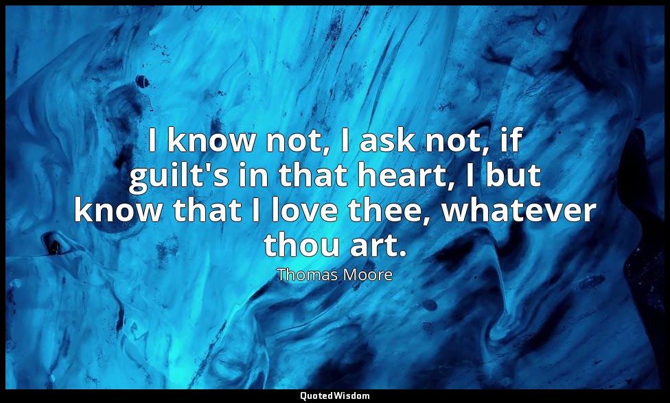 I know not, I ask not, if guilt's in that heart, I but know that I love thee, wh — Thomas Moore