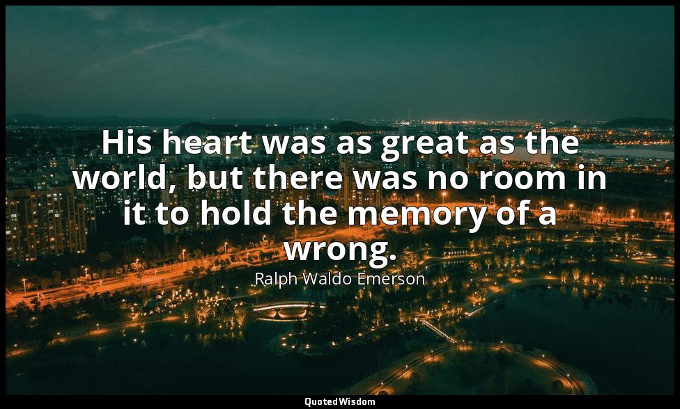 His heart was as great as the world, but there was no room in it to hold the mem — Ralph Waldo Emerson