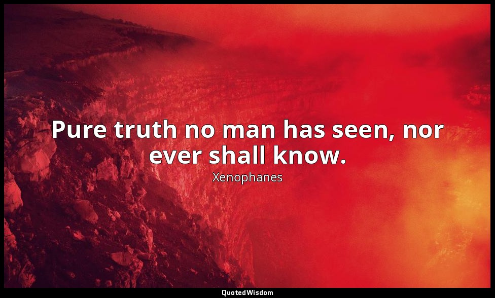Pure truth no man has seen, nor ever shall know. — Xenophanes