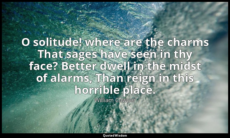 O solitude! where are the charms That sages have seen in thy face? Better dwell  — William Cowper