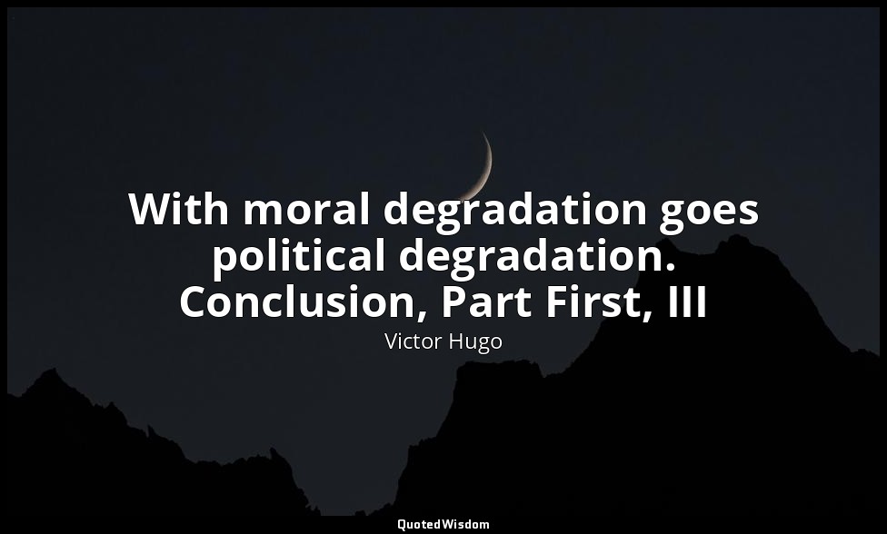With moral degradation goes political degradation. Conclusion, Part First, III — Victor Hugo
