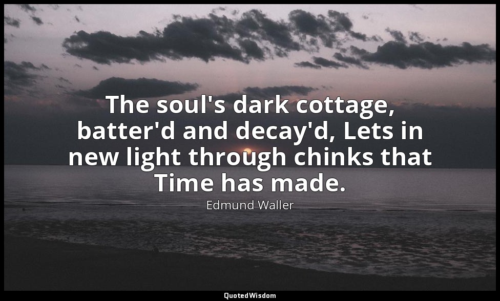 The soul's dark cottage, batter'd and decay'd, Lets in new light through chinks  — Edmund Waller
