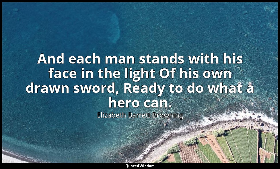 And each man stands with his face in the light Of his own drawn sword, Ready to  — Elizabeth Barrett Browning