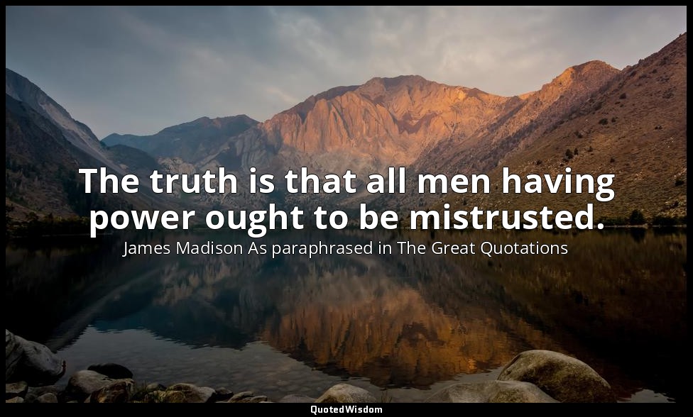 The truth is that all men having power ought to be mistrusted. — James Madison As paraphrased in The Great Quotations‎