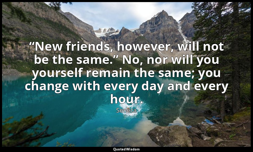 “New friends, however, will not be the same.” No, nor will you yourself remain t — Seneca