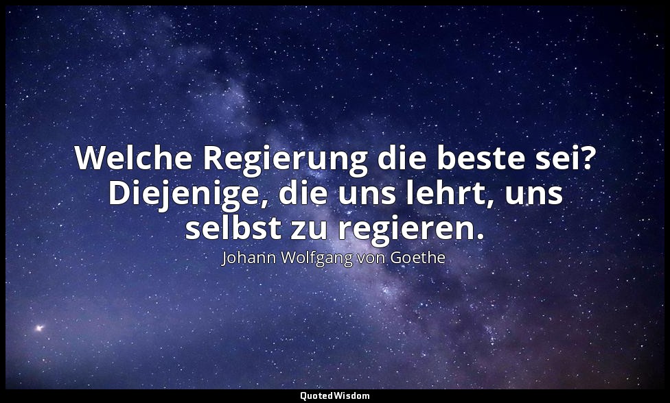 Welche Regierung die beste sei? Diejenige, die uns lehrt, uns selbst zu regieren — Johann Wolfgang von Goethe
