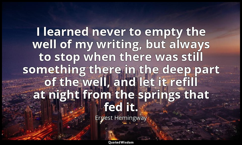 I learned never to empty the well of my writing, but always to stop when there w — Ernest Hemingway