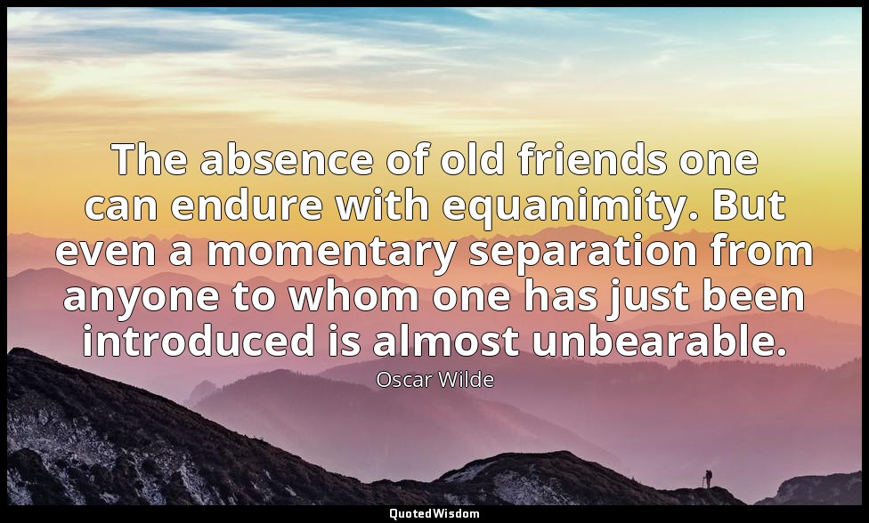 The absence of old friends one can endure with equanimity. But even a momentary  — Oscar Wilde