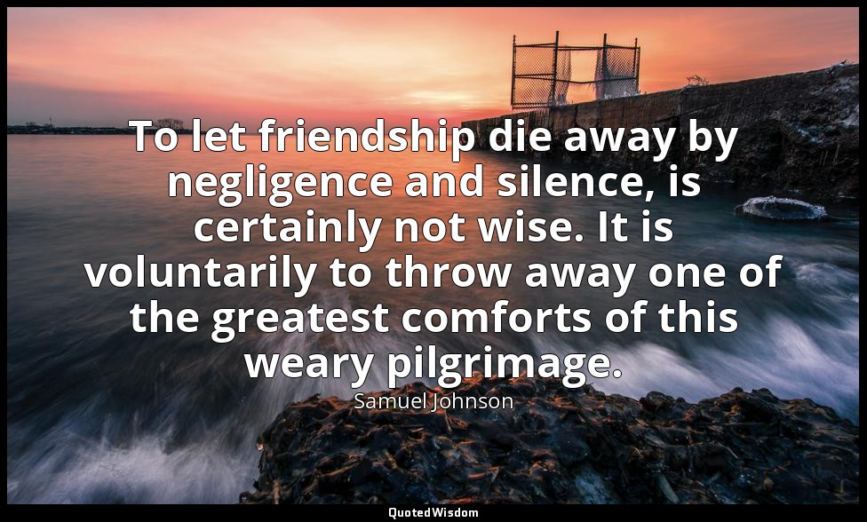 To let friendship die away by negligence and silence, is certainly not wise. It  — Samuel Johnson