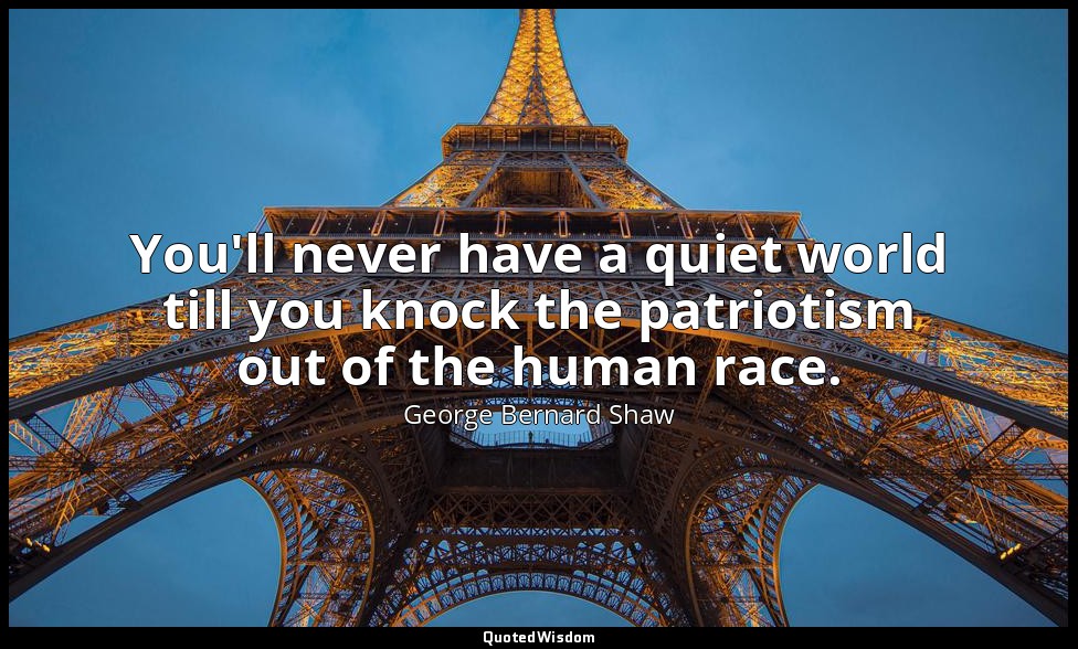 You'll never have a quiet world till you knock the patriotism out of the human r — George Bernard Shaw