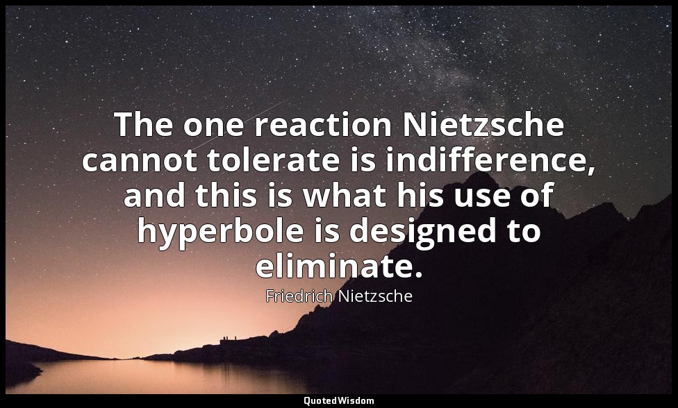 The one reaction Nietzsche cannot tolerate is indifference, and this is what his — Friedrich Nietzsche