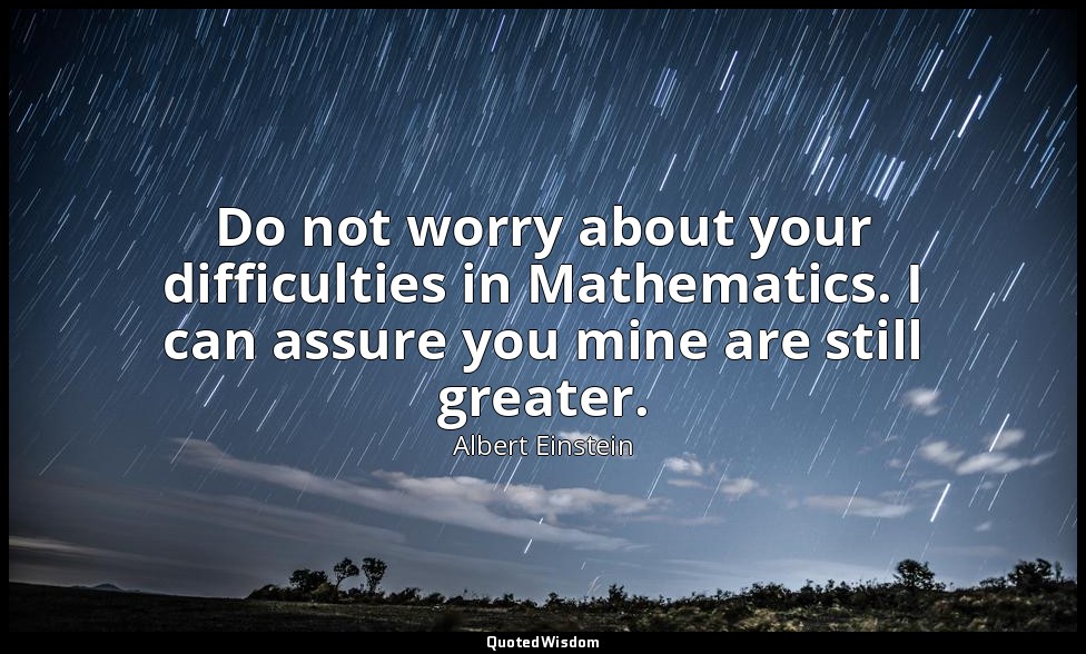Do not worry about your difficulties in Mathematics. I can assure you mine are s — Albert Einstein