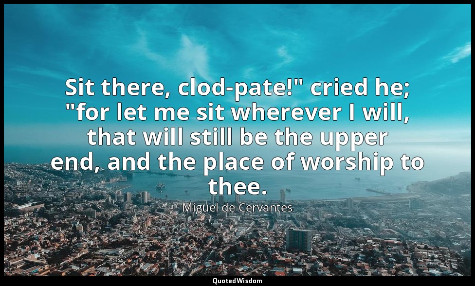 Sit there, clod-pate!" cried he; "for let me sit wherever I will, that will stil — Miguel de Cervantes