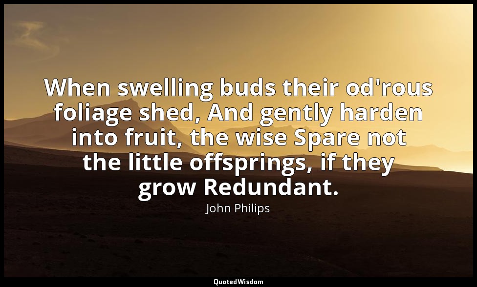 When swelling buds their od'rous foliage shed, And gently harden into fruit, the — John Philips