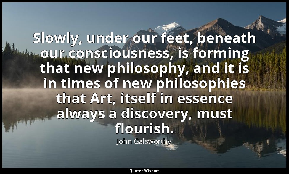 Slowly, under our feet, beneath our consciousness, is forming that new philosoph — John Galsworthy