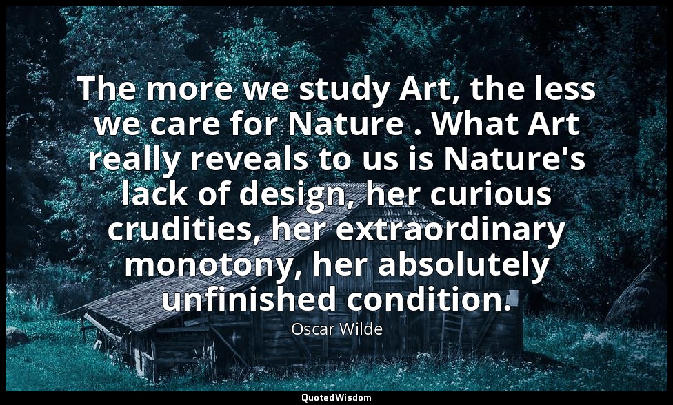 The more we study Art, the less we care for Nature . What Art really reveals to  — Oscar Wilde
