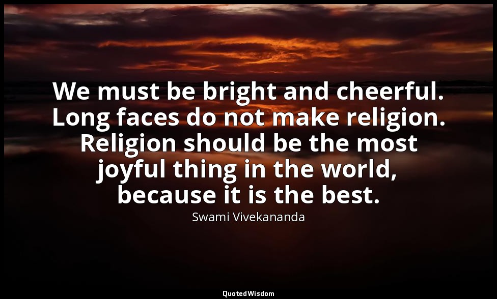 We must be bright and cheerful. Long faces do not make religion. Religion should — Swami Vivekananda