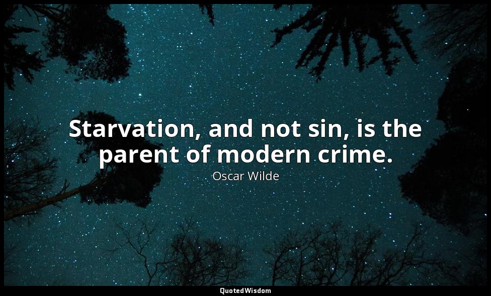 Starvation, and not sin, is the parent of modern crime. — Oscar Wilde